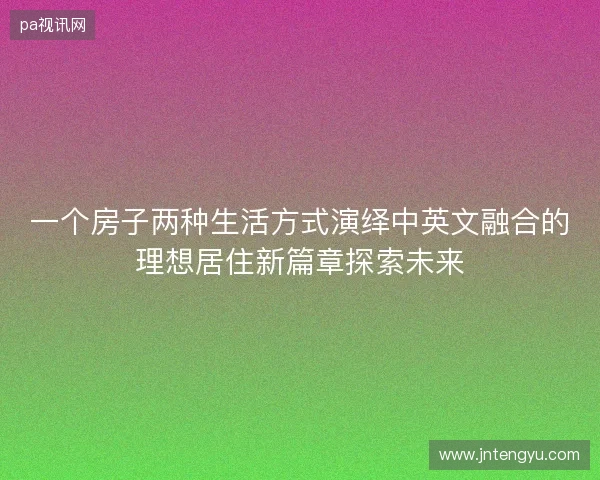 一个房子两种生活方式演绎中英文融合的理想居住新篇章探索未来