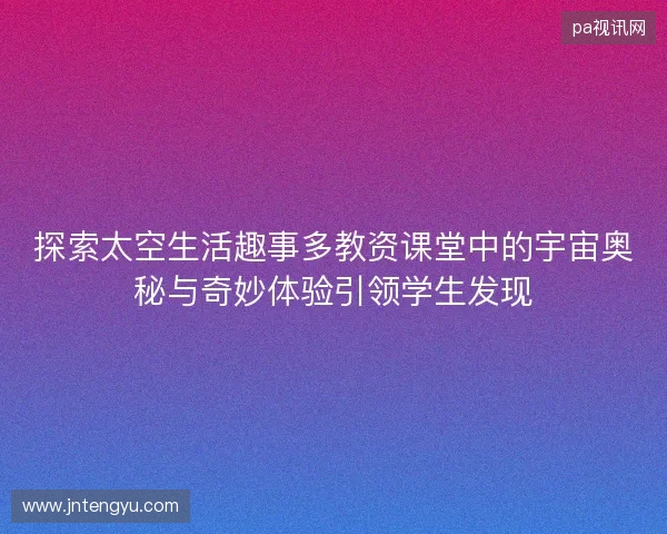 探索太空生活趣事多教资课堂中的宇宙奥秘与奇妙体验引领学生发现